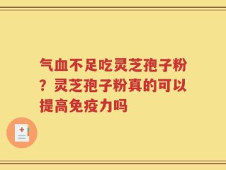 气血不足吃灵芝孢子粉？灵芝孢子粉真的可以提高免疫力吗
