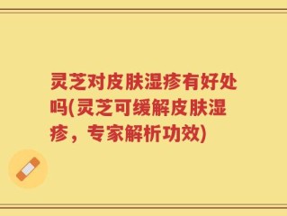 灵芝对皮肤湿疹有好处吗(灵芝可缓解皮肤湿疹，专家解析功效)