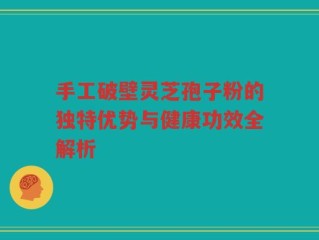 手工破壁灵芝孢子粉的独特优势与健康功效全解析