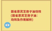 茵雀恩灵芝孢子油功效(茵雀恩灵芝孢子油：功效及作用解析)
