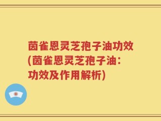茵雀恩灵芝孢子油功效(茵雀恩灵芝孢子油：功效及作用解析)