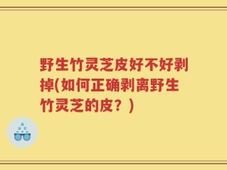 野生竹灵芝皮好不好剥掉(如何正确剥离野生竹灵芝的皮？)