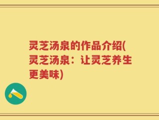 灵芝汤泉的作品介绍(灵芝汤泉：让灵芝养生更美味)