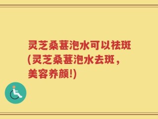 灵芝桑葚泡水可以祛斑(灵芝桑葚泡水去斑，美容养颜!)