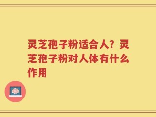 灵芝孢子粉适合人？灵芝孢子粉对人体有什么作用
