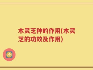 木灵芝种的作用(木灵芝的功效及作用)