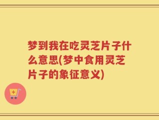 梦到我在吃灵芝片子什么意思(梦中食用灵芝片子的象征意义)