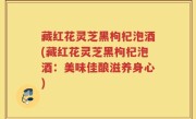 藏红花灵芝黑枸杞泡酒(藏红花灵芝黑枸杞泡酒：美味佳酿滋养身心)