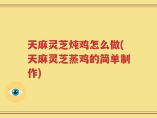 天麻灵芝炖鸡怎么做(天麻灵芝蒸鸡的简单制作)