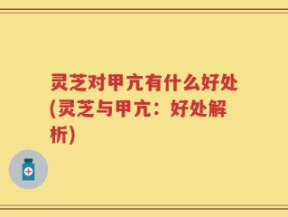 灵芝对甲亢有什么好处(灵芝与甲亢：好处解析)