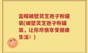 蓝帽破壁灵芝孢子粉罐装(破壁灵芝孢子粉罐装，让你尽情享受健康生活！)
