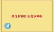 灵芝粉和什么泡水喝好