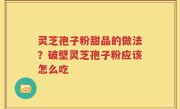 灵芝孢子粉甜品的做法？破壁灵芝孢子粉应该怎么吃