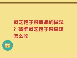 灵芝孢子粉甜品的做法？破壁灵芝孢子粉应该怎么吃
