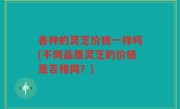 各种的灵芝价钱一样吗(不同品质灵芝的价格是否相同？)