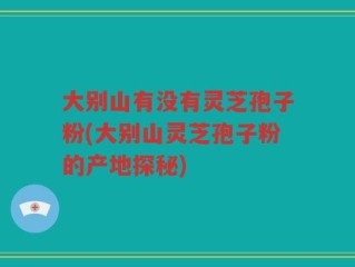 大别山有没有灵芝孢子粉(大别山灵芝孢子粉的产地探秘)