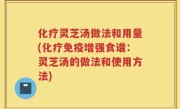 化疗灵芝汤做法和用量(化疗免疫增强食谱：灵芝汤的做法和使用方法)