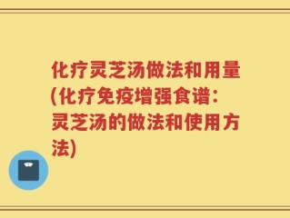 化疗灵芝汤做法和用量(化疗免疫增强食谱：灵芝汤的做法和使用方法)