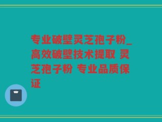 专业破壁灵芝孢子粉_高效破壁技术提取 灵芝孢子粉 专业品质保证