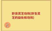 野货灵芝功效(野生灵芝的益处和功效)