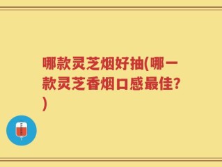 哪款灵芝烟好抽(哪一款灵芝香烟口感最佳？)