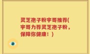 灵芝孢子粉宇哥推荐(宇哥力荐灵芝孢子粉，保障你健康！)