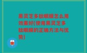 黑灵芝多肽眼膜怎么用效果好(使用黑灵芝多肽眼膜的正确方法与优势)
