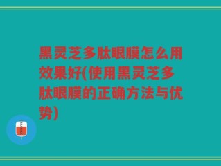 黑灵芝多肽眼膜怎么用效果好(使用黑灵芝多肽眼膜的正确方法与优势)