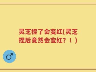 灵芝捏了会变红(灵芝捏后竟然会变红？！)