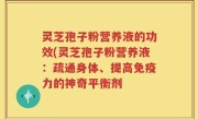 灵芝孢子粉营养液的功效(灵芝孢子粉营养液：疏通身体、提高免疫力的神奇平衡剂