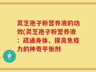 灵芝孢子粉营养液的功效(灵芝孢子粉营养液：疏通身体、提高免疫力的神奇平衡剂
