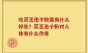 吃灵芝孢子胶囊有什么好处？灵芝孢子粉对人体有什么作用