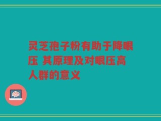 灵芝孢子粉有助于降眼压 其原理及对眼压高人群的意义