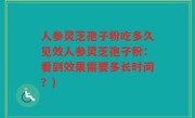 人参灵芝孢子粉吃多久见效人参灵芝孢子粉：看到效果需要多长时间？)