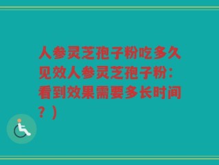 人参灵芝孢子粉吃多久见效人参灵芝孢子粉：看到效果需要多长时间？)