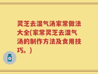 灵芝去湿气汤家常做法大全(家常灵芝去湿气汤的制作方法及食用技巧。)