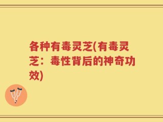 各种有毒灵芝(有毒灵芝：毒性背后的神奇功效)
