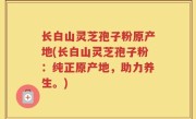 长白山灵芝孢子粉原产地(长白山灵芝孢子粉：纯正原产地，助力养生。)