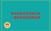 参中堂赤芝灵芝孢子粉：健康养生的优质选择