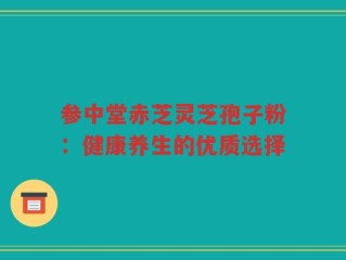 参中堂赤芝灵芝孢子粉：健康养生的优质选择