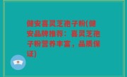 健安喜灵芝孢子粉(健安品牌推荐：喜灵芝孢子粉营养丰富，品质保证)