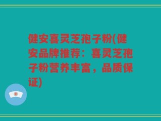 健安喜灵芝孢子粉(健安品牌推荐：喜灵芝孢子粉营养丰富，品质保证)