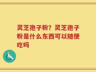 灵芝孢子粉？灵芝孢子粉是什么东西可以随便吃吗