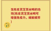 生陈皮灵芝煲水喝的功效(陈皮灵芝煲水喝可增强免疫力，缓解疲劳)
