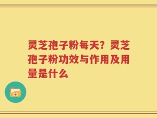 灵芝孢子粉每天？灵芝孢子粉功效与作用及用量是什么