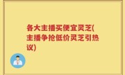 各大主播买便宜灵芝(主播争抢低价灵芝引热议)