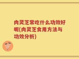 肉灵芝常吃什么功效好呢(肉灵芝食用方法与功效分析)