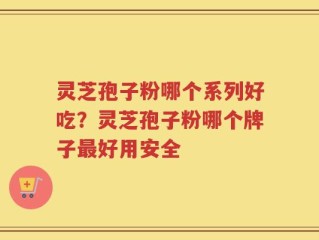 灵芝孢子粉哪个系列好吃？灵芝孢子粉哪个牌子最好用安全