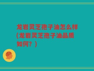 龙岩灵芝孢子油怎么样(龙岩灵芝孢子油品质如何？)
