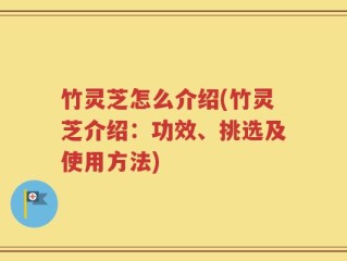 竹灵芝怎么介绍(竹灵芝介绍：功效、挑选及使用方法)